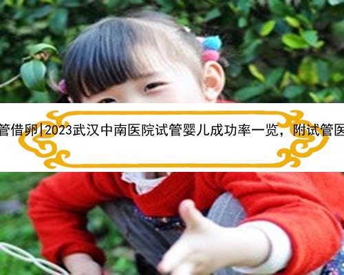 武汉试管借卵|2023武汉中南医院试管婴儿成功率一览，附试管医生推荐